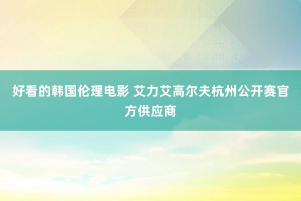 好看的韩国伦理电影 艾力艾高尔夫杭州公开赛官方供应商