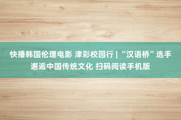 快播韩国伦理电影 津彩校园行 | “汉语桥”选手邂逅中国传统文化 扫码阅读手机版