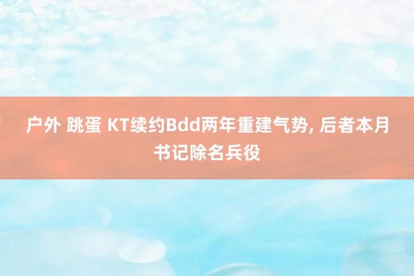 户外 跳蛋 KT续约Bdd两年重建气势， 后者本月书记除名兵役