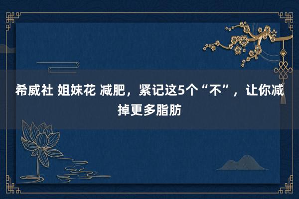 希威社 姐妹花 减肥，紧记这5个“不”，让你减掉更多脂肪