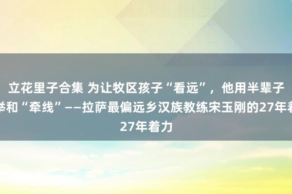 立花里子合集 为让牧区孩子“看远”，他用半辈子托举和“牵线”——拉萨最偏远乡汉族教练宋玉刚的27年着力