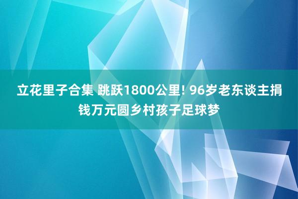 立花里子合集 跳跃1800公里! 96岁老东谈主捐钱万元圆乡村孩子足球梦