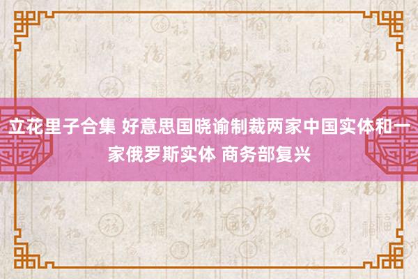 立花里子合集 好意思国晓谕制裁两家中国实体和一家俄罗斯实体 商务部复兴