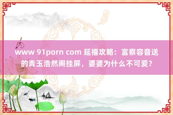 www 91porn com 延禧攻略：富察容音送的青玉浩然阁挂屏，婆婆为什么不可爱？