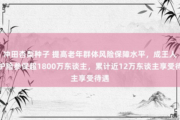 冲田杏梨种子 提高老年群体风险保障水平，成王人长护险参保超1800万东谈主，累计近12万东谈主享受待遇