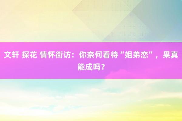 文轩 探花 情怀街访：你奈何看待“姐弟恋”，果真能成吗？