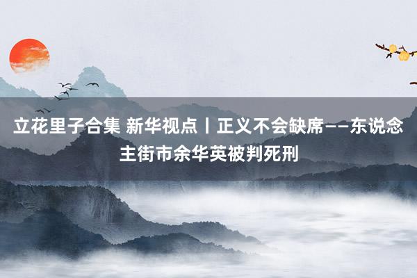 立花里子合集 新华视点丨正义不会缺席——东说念主街市余华英被判死刑