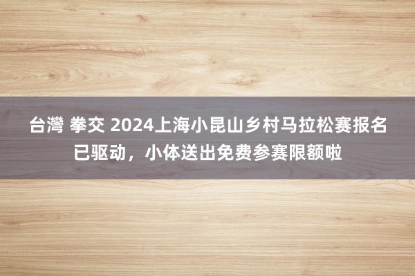 台灣 拳交 2024上海小昆山乡村马拉松赛报名已驱动，小体送出免费参赛限额啦