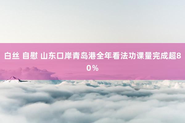 白丝 自慰 山东口岸青岛港全年看法功课量完成超80％