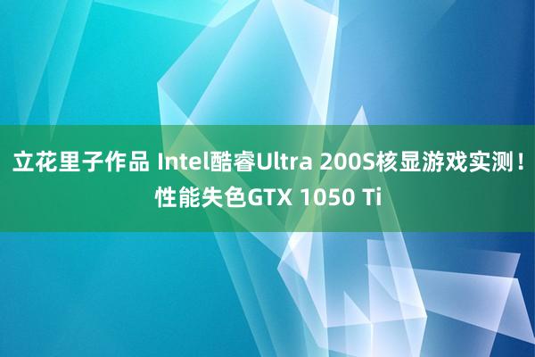 立花里子作品 Intel酷睿Ultra 200S核显游戏实测！性能失色GTX 1050 Ti