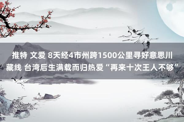 推特 文爱 8天经4市州跨1500公里寻好意思川藏线 台湾后生满载而归热爱“再来十次王人不够”