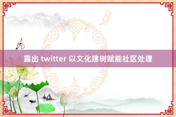 露出 twitter 以文化建树赋能社区处理