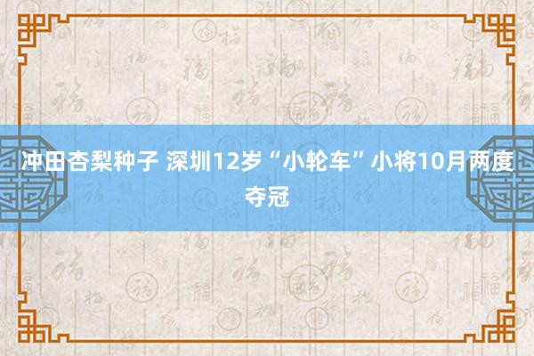 冲田杏梨种子 深圳12岁“小轮车”小将10月两度夺冠