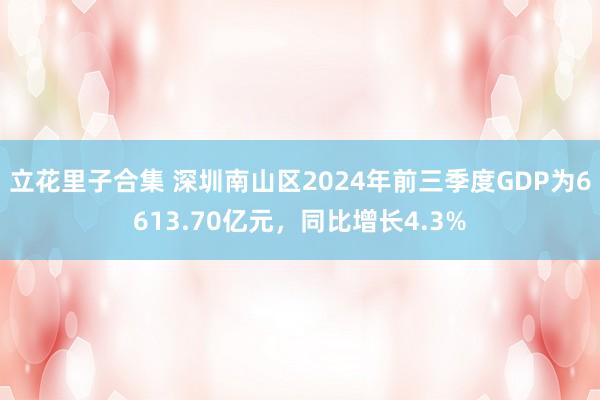 立花里子合集 深圳南山区2024年前三季度GDP为6613.70亿元，同比增长4.3%