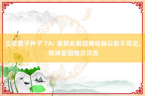 立花里子种子 TA: 曼联此前因滕哈赫以前不笃定， 毁掉签回维尔贝克