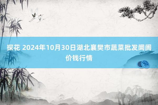 探花 2024年10月30日湖北襄樊市蔬菜批发阛阓价钱行情