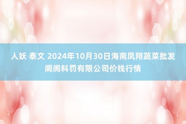 人妖 泰文 2024年10月30日海南凤翔蔬菜批发阛阓科罚有限公司价钱行情