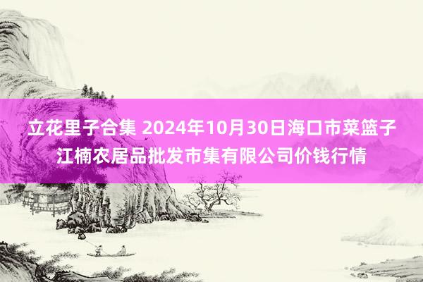 立花里子合集 2024年10月30日海口市菜篮子江楠农居品批发市集有限公司价钱行情