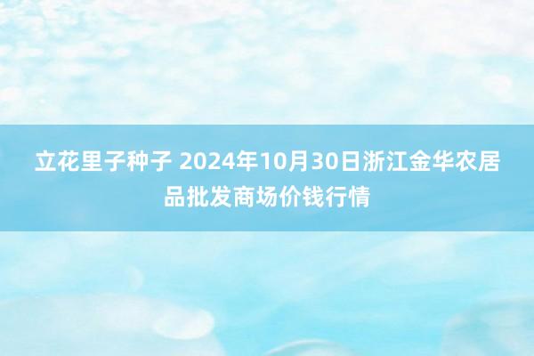 立花里子种子 2024年10月30日浙江金华农居品批发商场价钱行情