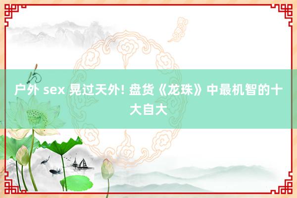 户外 sex 晃过天外! 盘货《龙珠》中最机智的十大自大