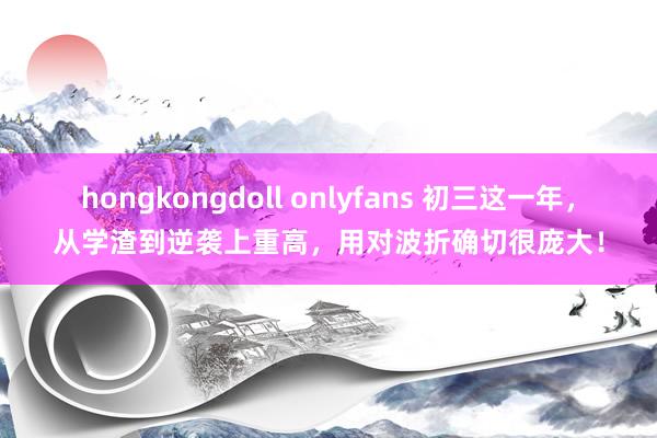 hongkongdoll onlyfans 初三这一年，从学渣到逆袭上重高，用对波折确切很庞大！