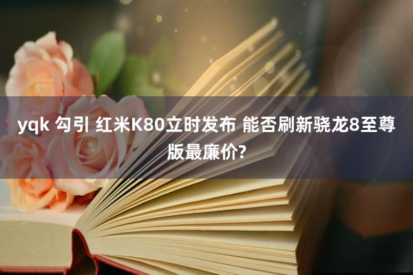 yqk 勾引 红米K80立时发布 能否刷新骁龙8至尊版最廉价?