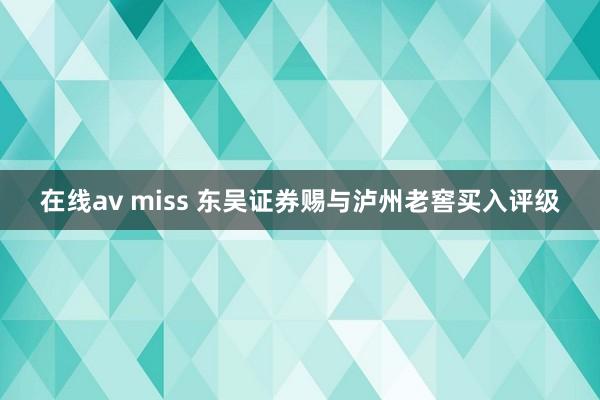 在线av miss 东吴证券赐与泸州老窖买入评级