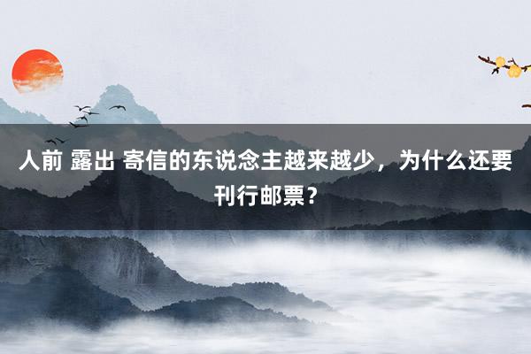 人前 露出 寄信的东说念主越来越少，为什么还要刊行邮票？