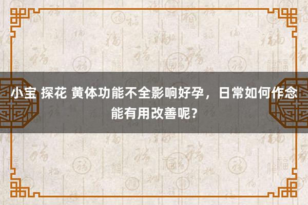 小宝 探花 黄体功能不全影响好孕，日常如何作念能有用改善呢？