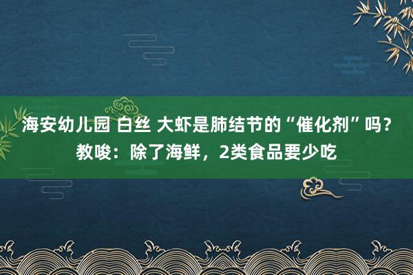 海安幼儿园 白丝 大虾是肺结节的“催化剂”吗？教唆：除了海鲜，2类食品要少吃