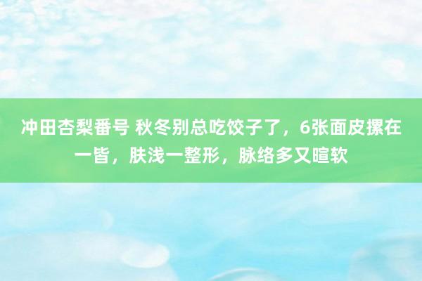 冲田杏梨番号 秋冬别总吃饺子了，6张面皮摞在一皆，肤浅一整形，脉络多又暄软