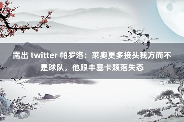 露出 twitter 帕罗洛：莱奥更多接头我方而不是球队，他跟丰塞卡颓落失态