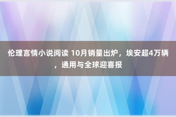 伦理言情小说阅读 10月销量出炉，埃安超4万辆，通用与全球迎喜报