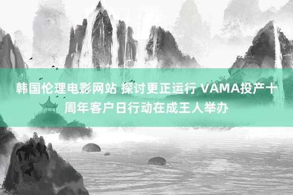 韩国伦理电影网站 探讨更正运行 VAMA投产十周年客户日行动在成王人举办