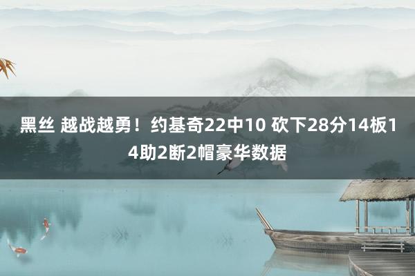 黑丝 越战越勇！约基奇22中10 砍下28分14板14助2断2帽豪华数据