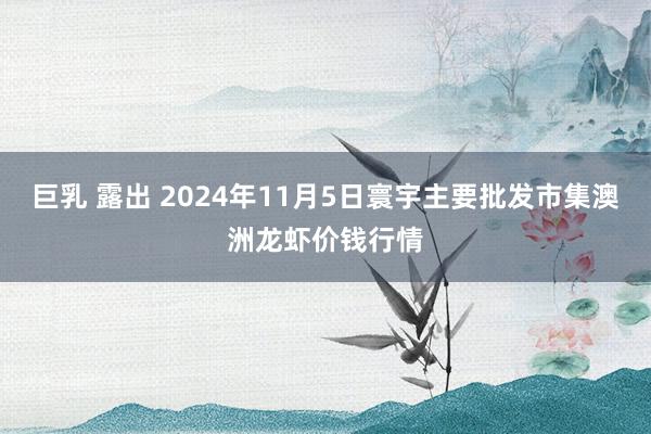 巨乳 露出 2024年11月5日寰宇主要批发市集澳洲龙虾价钱行情