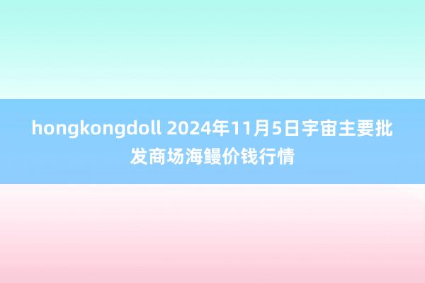 hongkongdoll 2024年11月5日宇宙主要批发商场海鳗价钱行情