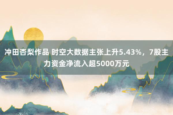 冲田杏梨作品 时空大数据主张上升5.43%，7股主力资金净流入超5000万元