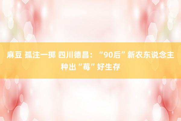 麻豆 孤注一掷 四川德昌：“90后”新农东说念主种出“莓”好生存