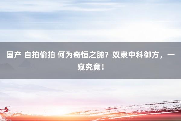 国产 自拍偷拍 何为奇恒之腑？奴隶中科御方，一窥究竟！