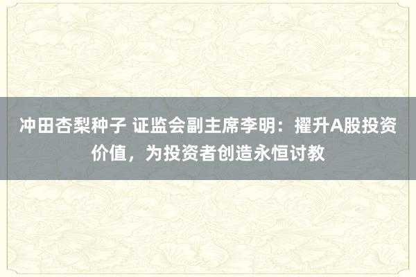 冲田杏梨种子 证监会副主席李明：擢升A股投资价值，为投资者创造永恒讨教