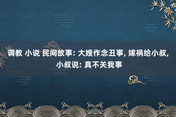 调教 小说 民间故事: 大嫂作念丑事， 嫁祸给小叔， 小叔说: 真不关我事